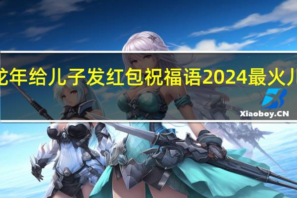 2024龙年给儿子发红包祝福语 2024最火儿子生日祝福