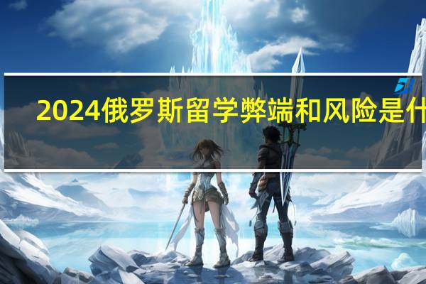 2024俄罗斯留学弊端和风险是什么