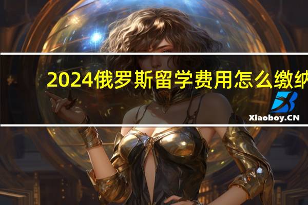 2024俄罗斯留学费用怎么缴纳