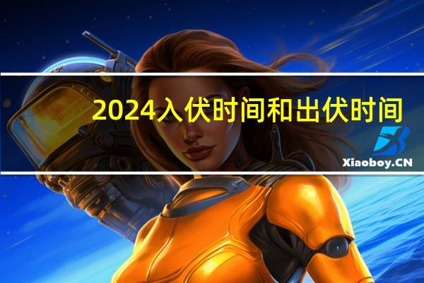 2024入伏时间和出伏时间