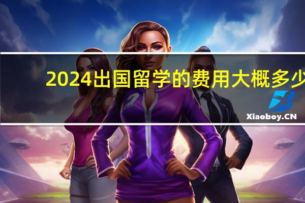 2024出国留学的费用大概多少