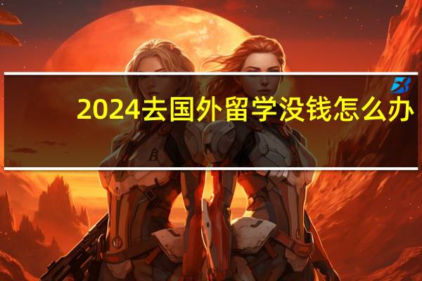 2024去国外留学没钱怎么办