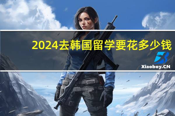 2024去韩国留学要花多少钱