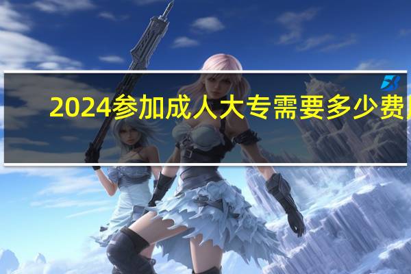 2024参加成人大专需要多少费用