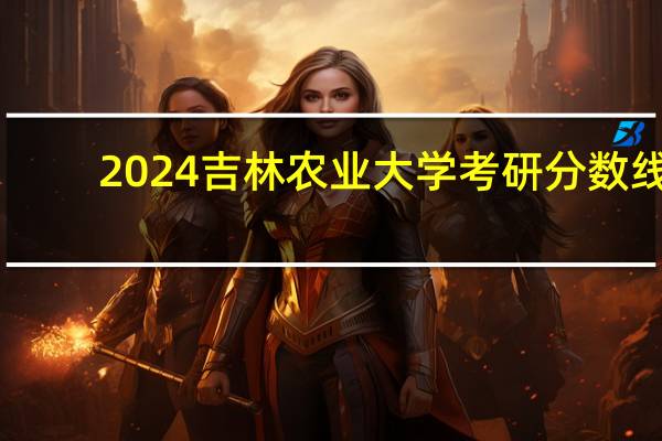 2024吉林农业大学考研分数线