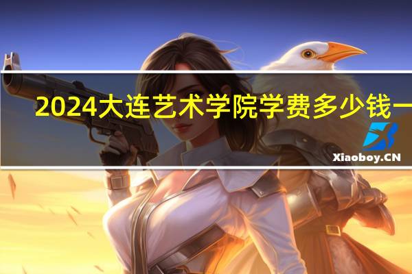 2024大连艺术学院学费多少钱一年