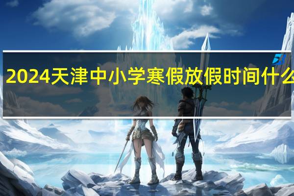 2024天津中小学寒假放假时间什么时候