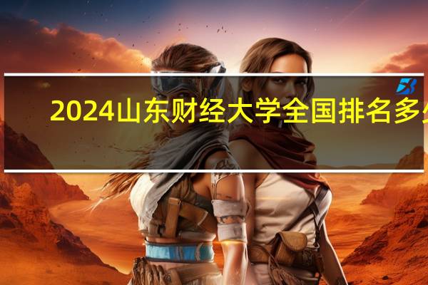 2024山东财经大学全国排名多少