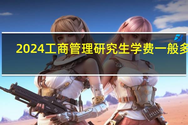 2024工商管理研究生学费一般多少