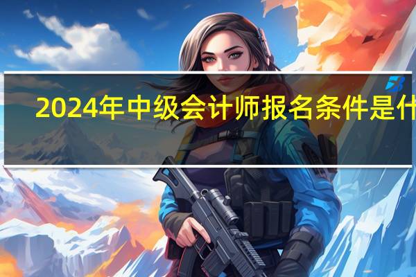 2024年中级会计师报名条件是什么
