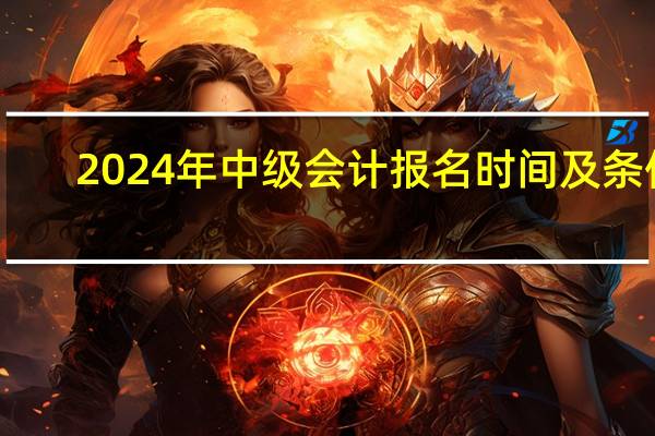 2024年中级会计报名时间及条件