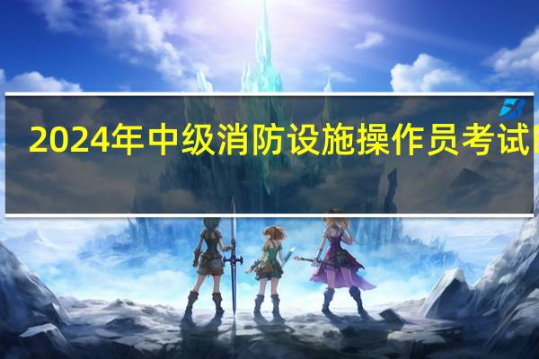 2024年中级消防设施操作员考试时间
