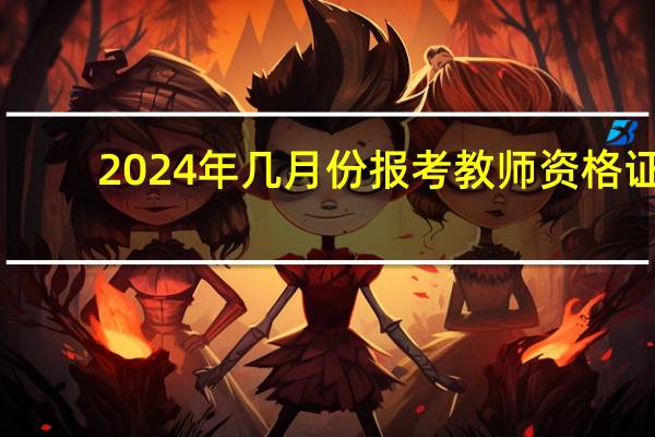 2024年几月份报考教师资格证