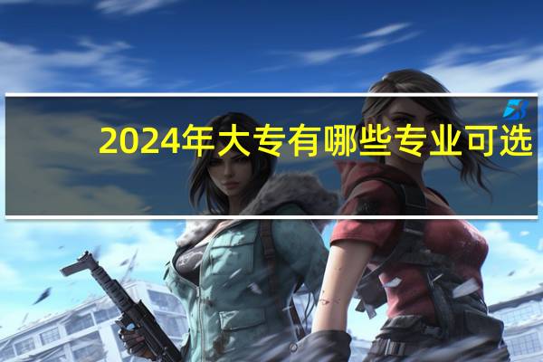 2024年大专有哪些专业可选