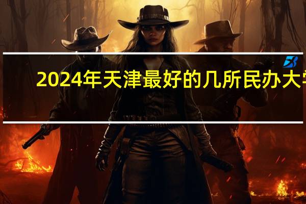 2024年天津最好的几所民办大学