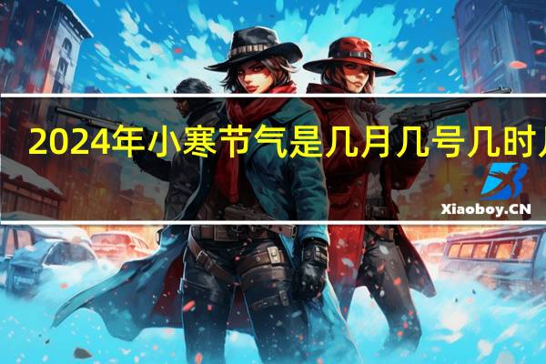 2024年小寒节气是几月几号几时几分