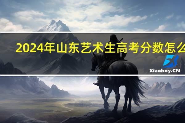 2024年山东艺术生高考分数怎么算