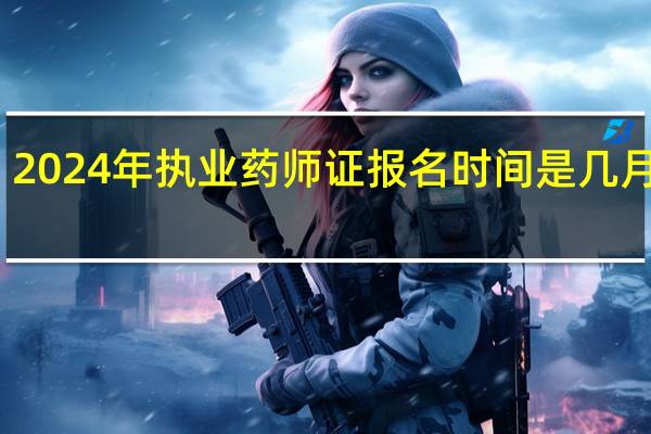 2024年执业药师证报名时间是几月几号