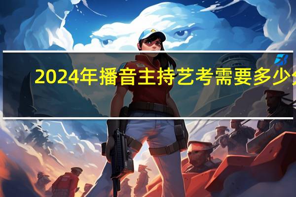 2024年播音主持艺考需要多少分
