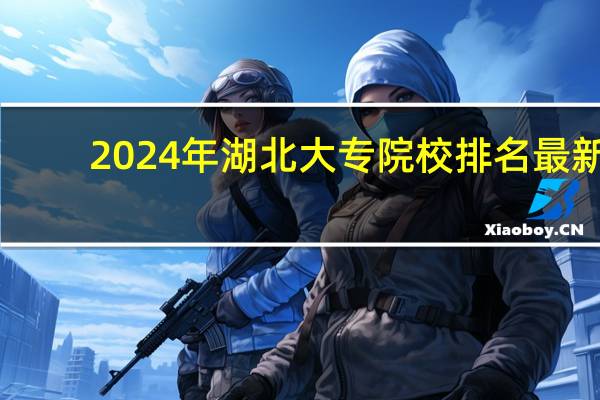 2024年湖北大专院校排名最新
