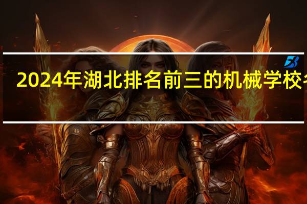 2024年湖北排名前三的机械学校名单