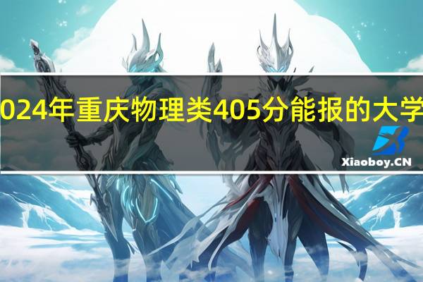 2024年重庆物理类405分能报的大学有哪些
