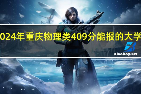 2024年重庆物理类409分能报的大学有哪些