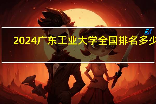 2024广东工业大学全国排名多少位