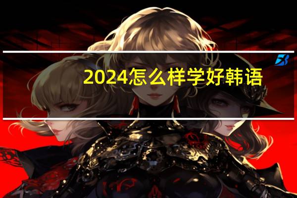 2024怎么样学好韩语