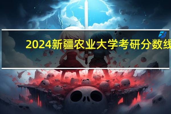 2024新疆农业大学考研分数线