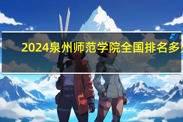 2024泉州师范学院全国排名多少