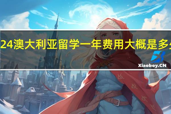 2024澳大利亚留学一年费用大概是多少人民币