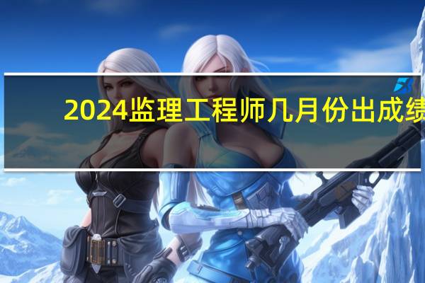 2024监理工程师几月份出成绩