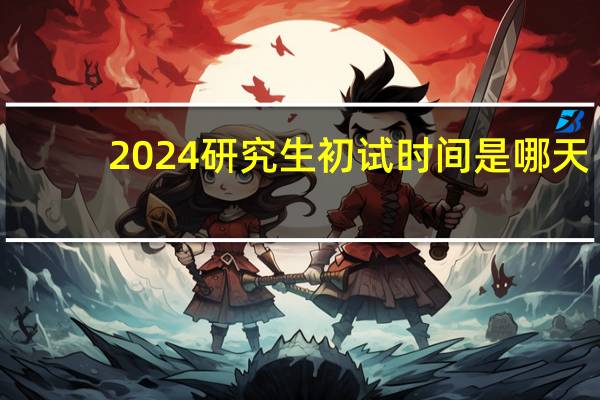 2024研究生初试时间是哪天
