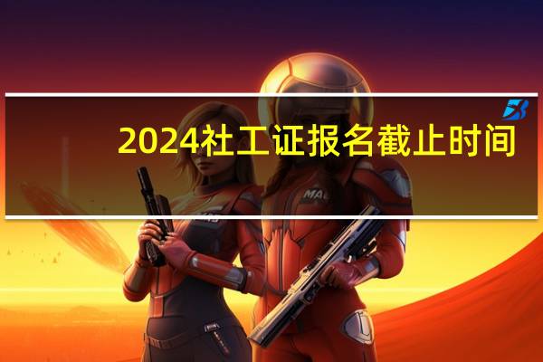 2024社工证报名截止时间