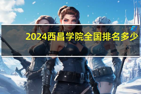 2024西昌学院全国排名多少