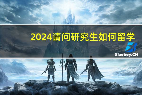 2024请问研究生如何留学