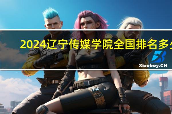 2024辽宁传媒学院全国排名多少