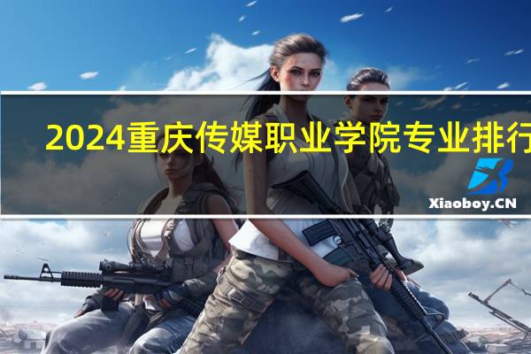 2024重庆传媒职业学院专业排行榜