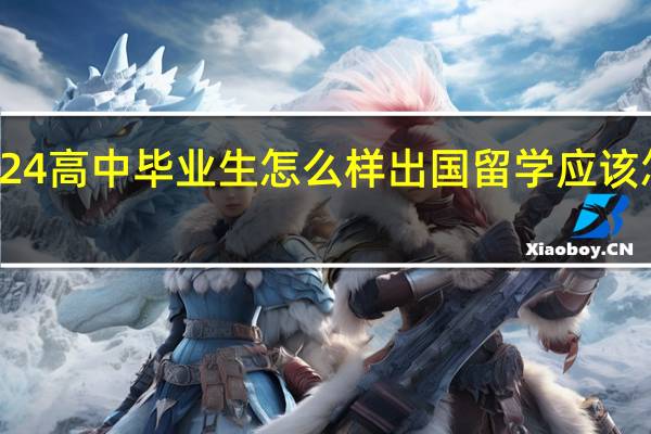 2024高中毕业生怎么样出国留学 应该怎么办理