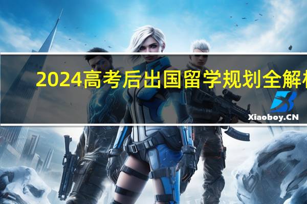 2024高考后出国留学规划全解析