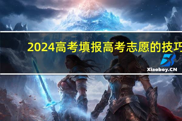2024高考填报高考志愿的技巧