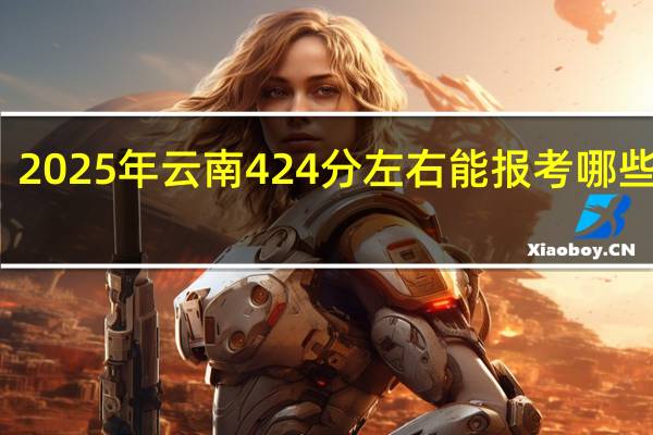 2025年云南424分左右能报考哪些大学