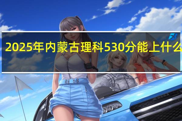2025年内蒙古理科530分能上什么大学