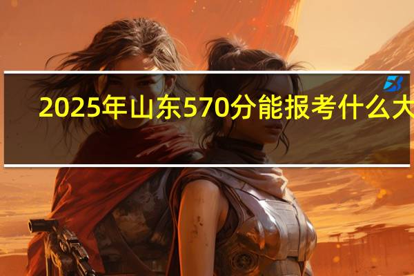 2025年山东570分能报考什么大学