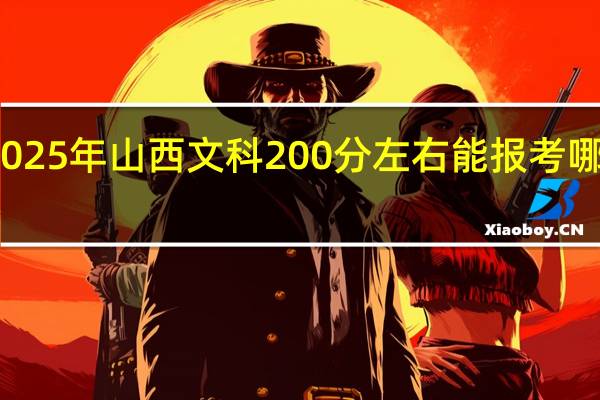 2025年山西文科200分左右能报考哪些大学