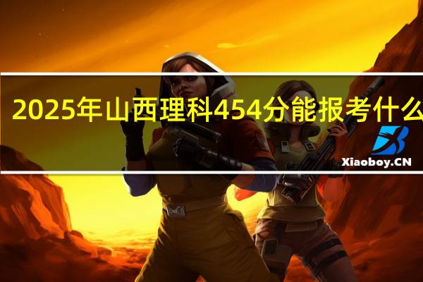 2025年山西理科454分能报考什么大学