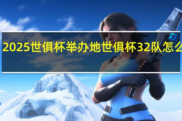 2025世俱杯举办地 世俱杯32队怎么分配