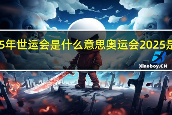 2025年世运会是什么意思 奥运会2025是哪个国家