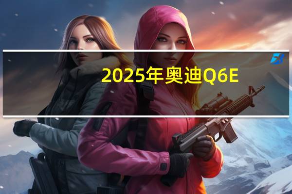 2025年奥迪Q6 E-Tron评测